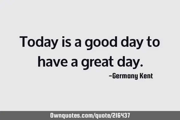 Today is a good day to have a great