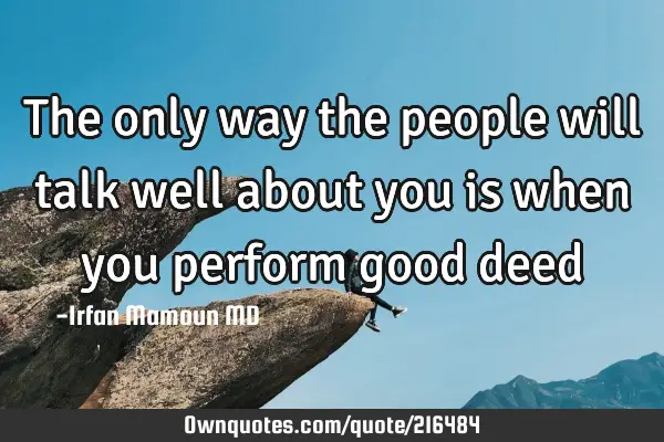The only way the people will talk well about you is when you perform good