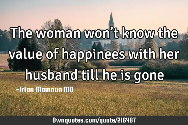 The woman won’t know the value of happinees with her husband till he is
