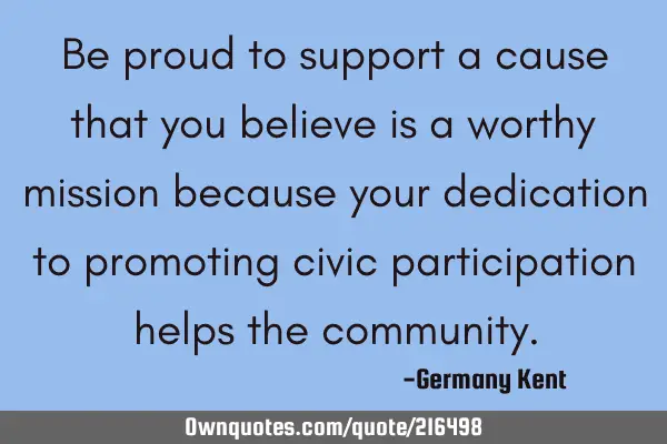 Be proud to support a cause that you believe is a worthy mission because your dedication to