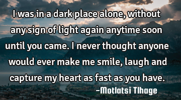 I was in a dark place alone, without any sign of light again anytime soon until you came. I never