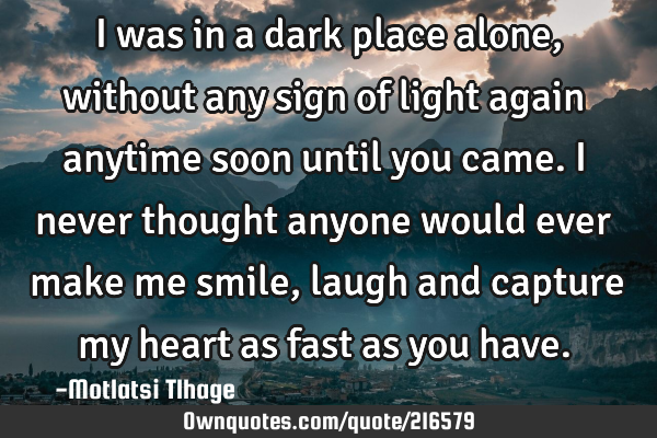 I was in a dark place alone, without any sign of light again anytime soon until you came. I never