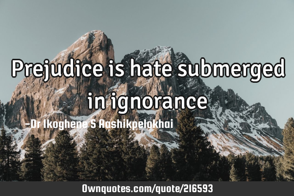 Prejudice is hate submerged in