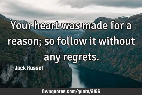 Your heart was made for a reason; so follow it without any