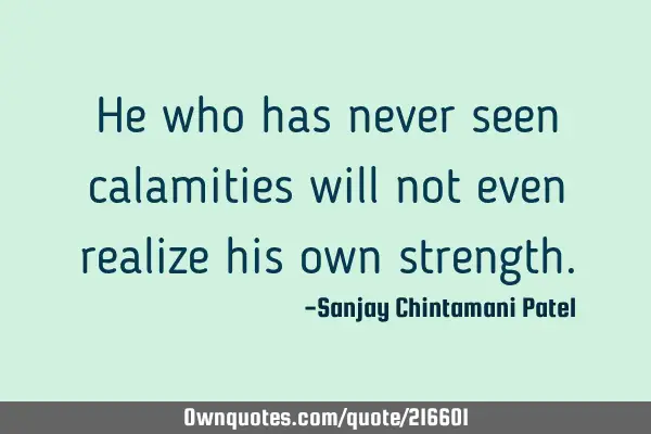 He who has never seen calamities will not even realize his own