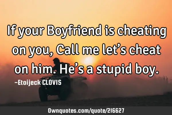 If your Boyfriend is cheating on you, 
Call me let’s cheat on him. 
He’s a stupid boy.