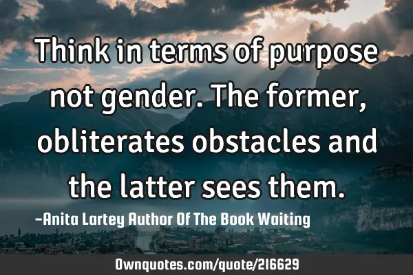 Think in terms of purpose not gender. The former, obliterates obstacles and the latter sees