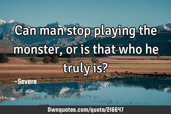 Can man stop playing the monster, or is that who he truly is?