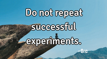 Do not repeat successful experiments.