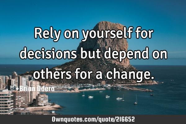 Rely on yourself for decisions but depend on others for a
