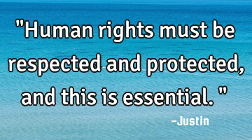 "Human rights must be respected and protected, and this is essential."