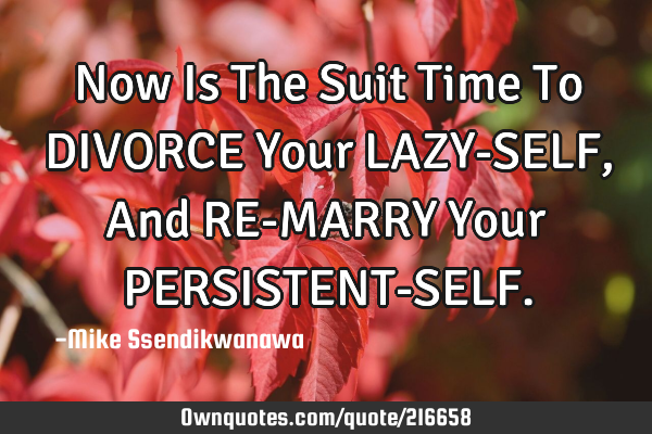Now Is The Suit Time To DIVORCE Your LAZY-SELF, And RE-MARRY Your PERSISTENT-SELF