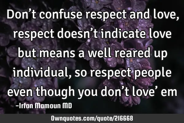 Don’t confuse respect and love, respect doesn’t indicate love but means a well reared up