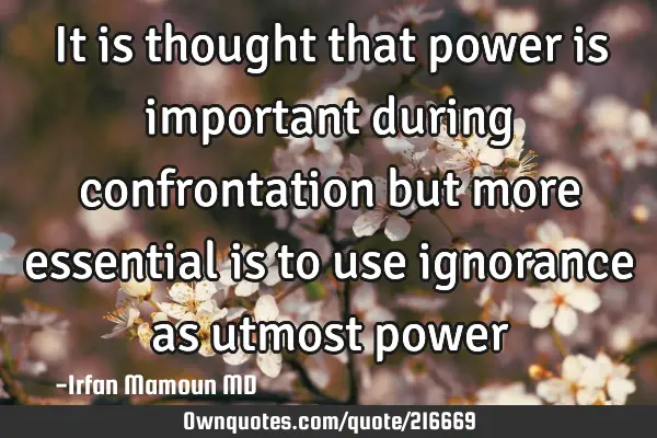 It is thought that power is important during confrontation but more essential is to use ignorance