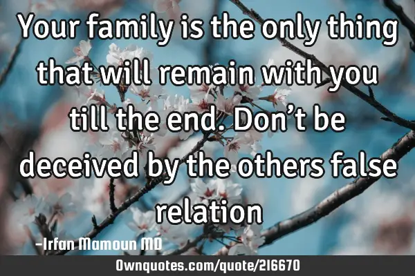 Your family is the only thing that will remain with you till the end. Don’t  be deceived by the