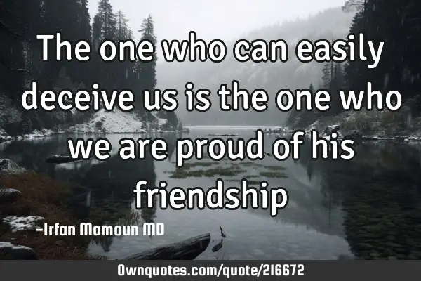 The one who can easily deceive us is the one who we are proud of his