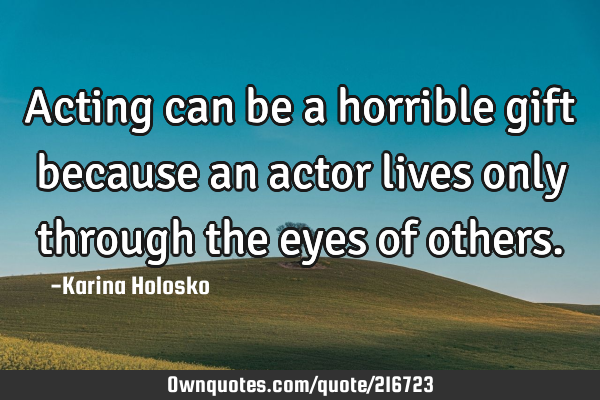 Acting can be a horrible gift because an actor lives only through the eyes of