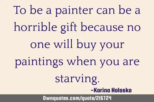 To be a painter can be a horrible gift because no one will buy your paintings when you are