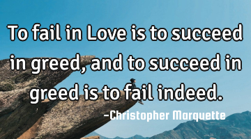 To fail in Love is to succeed in greed, and to succeed in greed is to fail indeed.