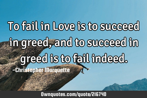 To fail in Love is to succeed in greed, and to succeed in greed is to fail