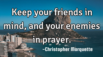 Keep your friends in mind, and your enemies in prayer.