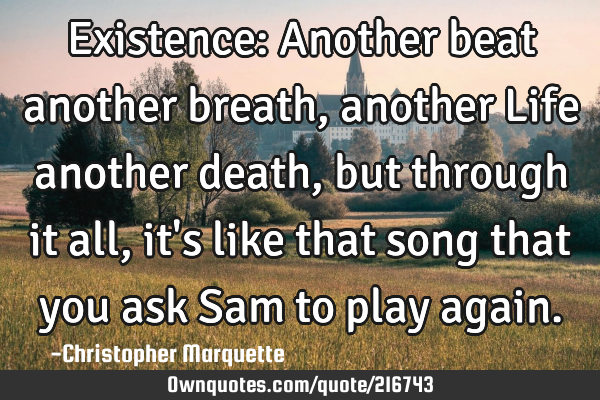Existence: Another beat another breath, another Life another death, but through it all, it