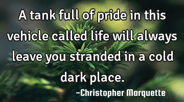 A tank full of pride in this vehicle called life will always leave you stranded in a cold dark