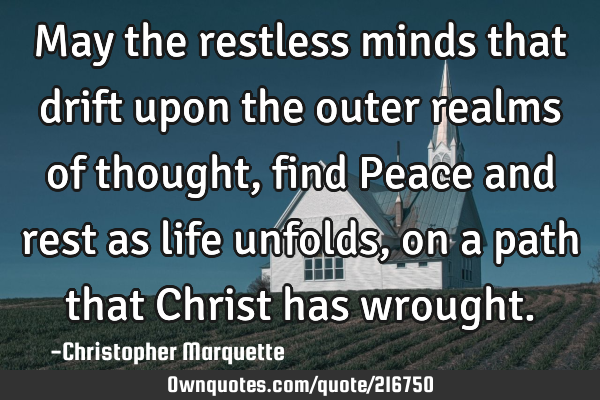 May the restless minds that drift upon the outer realms of thought, find Peace and rest as life