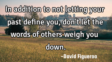 In addition to not letting your past define you, don