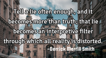 Tell a lie often enough, and it becomes more than truth;
that lie becomes an interpretive filter