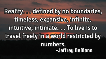 Reality... 
defined by no boundaries,
timeless, expansive,
infinite, intuitive, intimate...
To