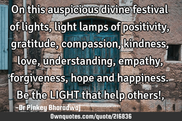 On this auspicious divine festival of lights , light lamps of positivity , gratitude , compassion ,