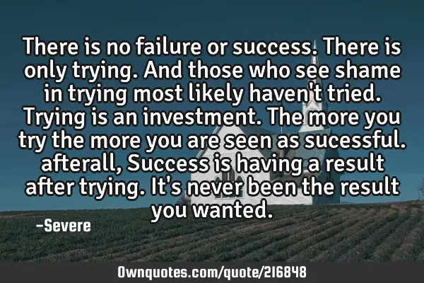 There is no failure or success. There is only trying. And those who see shame in trying most likely