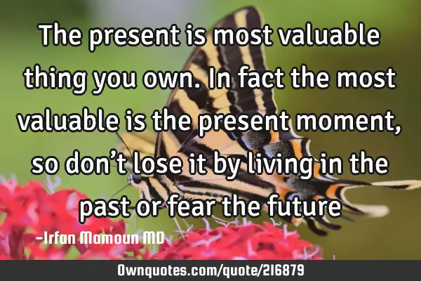 The present is most valuable thing you own.
In fact the most valuable is the present moment, so