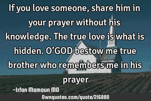 If you love someone, share him in your prayer without his knowledge. The true love is what is