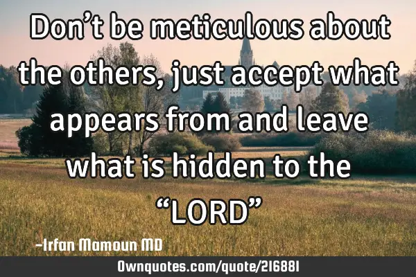 Don’t be meticulous about the others, just accept what appears from and leave what is hidden to