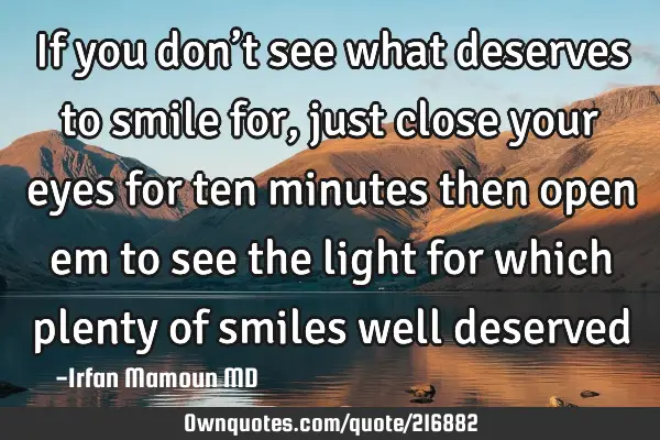 If you don’t see what  deserves to smile for, just close your eyes for ten minutes then open em