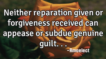 Neither reparation given or forgiveness received can appease or subdue genuine guilt...