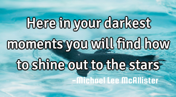 Here in your darkest moments you will find how to shine out to the stars