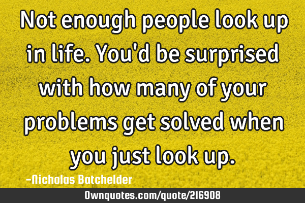 Not enough people look up in life. You