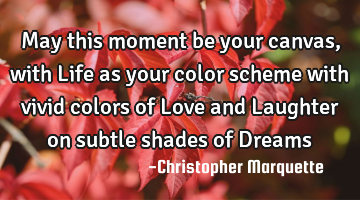 May this moment be your canvas, with Life as your color scheme with vivid colors of Love and L