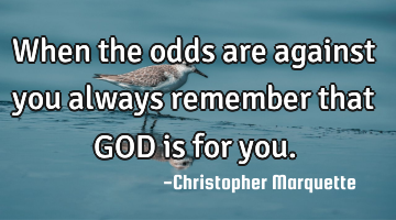 When the odds are against you always remember that GOD is for you.