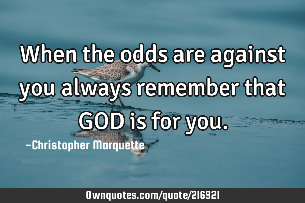 When the odds are against you always remember that GOD is for