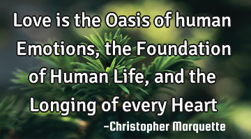 Love is the Oasis of human Emotions, the Foundation of Human Life, and the Longing of every Heart