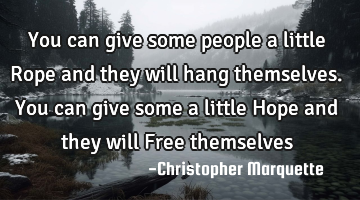 You can give some people a little Rope and they will hang themselves. You can give some a little H