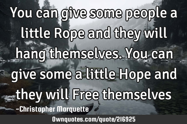 You can give some people a little Rope and they will hang themselves. You can give some a little H