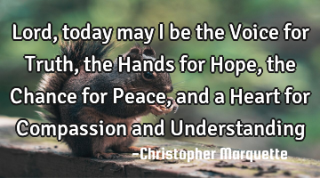 Lord, today may I be the Voice for Truth, the Hands for Hope, the Chance for Peace, and a Heart for