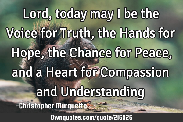 Lord, today may I be the Voice for Truth, the Hands for Hope, the Chance for Peace, and a Heart for