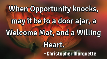 When Opportunity knocks, may it be to a door ajar, a Welcome Mat, and a Willing Heart.