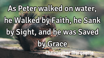 As Peter walked on water, he Walked by Faith, he Sank by Sight, and he was Saved by Grace